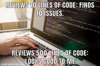 Review 10 lines of code: find 10 issues, review 500 lines of code: looks good to me.